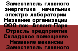 Заместитель главного энергетика - начальник электро лаборатории › Название организации ­ ООО пск “Атлант-Парк“ › Отрасль предприятия ­ Складское помещение  › Название вакансии ­ Заместитель главного энергетика - начальник электр › Место работы ­ р.п. Обухово, Ногинский р-он › Максимальный оклад ­ 80 000 - Московская обл. Работа » Вакансии   